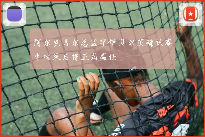 阿尔克马尔总监霍伊贝尔茨确认赛季结束后将正式离任