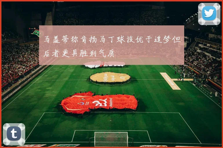 马盖蒂称肯扬马丁球技优于追梦但后者更具胜利气质