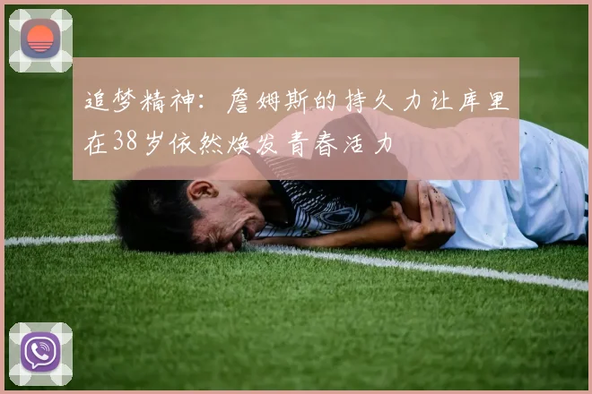追梦精神：詹姆斯的持久力让库里在38岁依然焕发青春活力