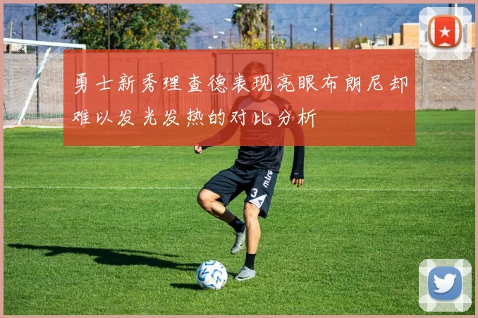 勇士新秀理查德表现亮眼布朗尼却难以发光发热的对比分析