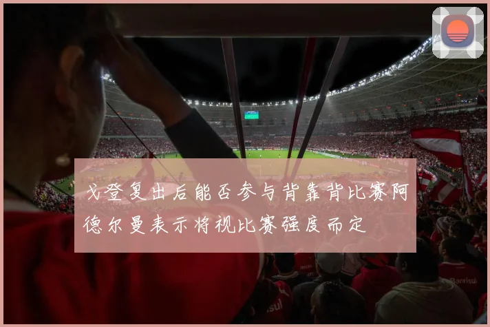 戈登复出后能否参与背靠背比赛阿德尔曼表示将视比赛强度而定