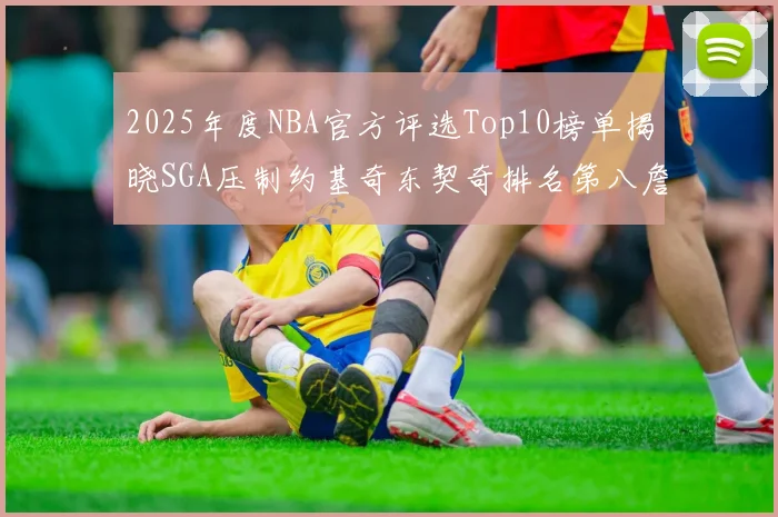 2025年度NBA官方评选Top10榜单揭晓SGA压制约基奇东契奇排名第八詹姆斯杜兰特均未入选