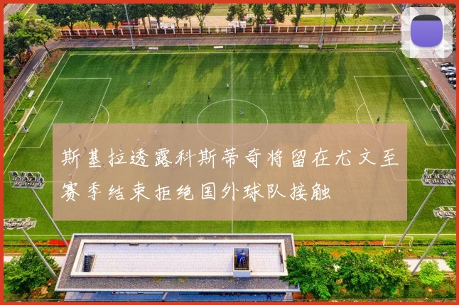 斯基拉透露科斯蒂奇将留在尤文至赛季结束拒绝国外球队接触