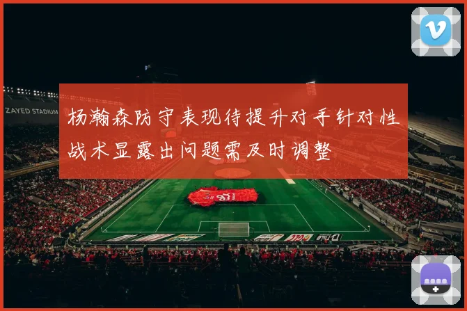 杨瀚森防守表现待提升对手针对性战术显露出问题需及时调整
