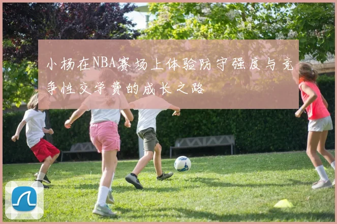 小杨在NBA赛场上体验防守强度与竞争性交学费的成长之路