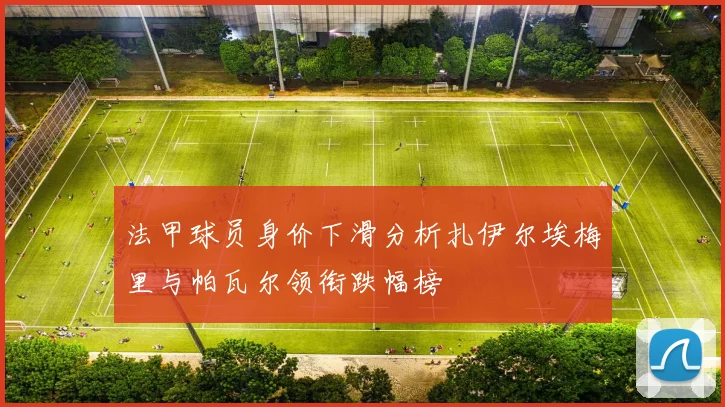 法甲球员身价下滑分析扎伊尔埃梅里与帕瓦尔领衔跌幅榜