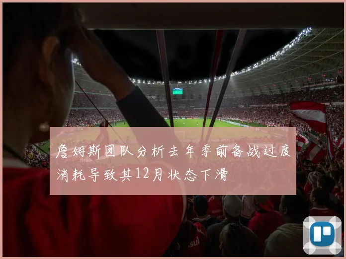 詹姆斯团队分析去年季前备战过度消耗导致其12月状态下滑