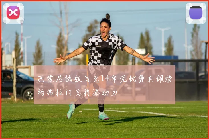 西蒙尼执教马竞14年无忧费利佩续约弗拉门戈再添动力