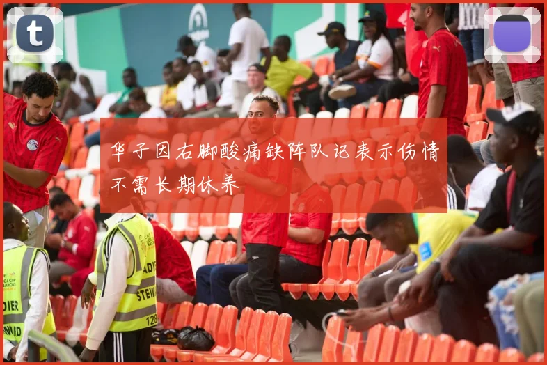 华子因右脚酸痛缺阵队记表示伤情不需长期休养