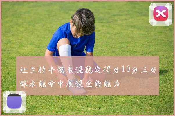 杜兰特半场表现稳定得分10分三分球未能命中展现全能能力