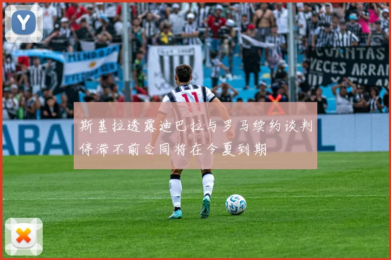 斯基拉透露迪巴拉与罗马续约谈判停滞不前合同将在今夏到期