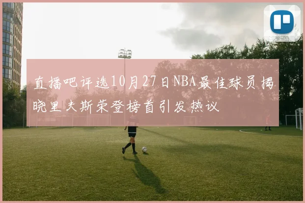 直播吧评选10月27日NBA最佳球员揭晓里夫斯荣登榜首引发热议