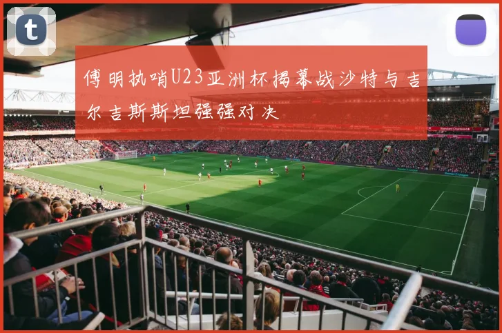 傅明执哨U23亚洲杯揭幕战沙特与吉尔吉斯斯坦强强对决