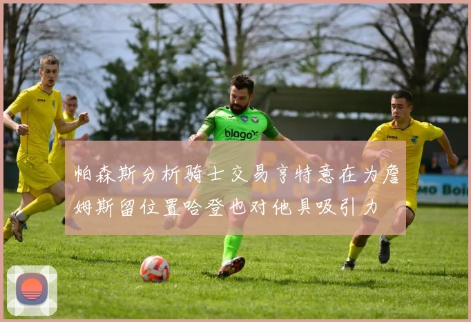 帕森斯分析骑士交易亨特意在为詹姆斯留位置哈登也对他具吸引力