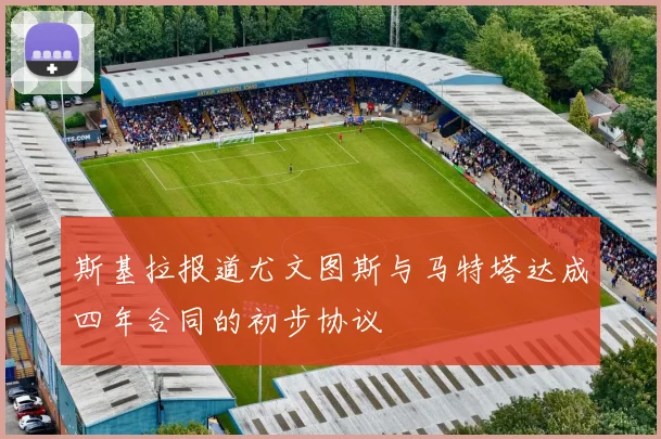 斯基拉报道尤文图斯与马特塔达成四年合同的初步协议