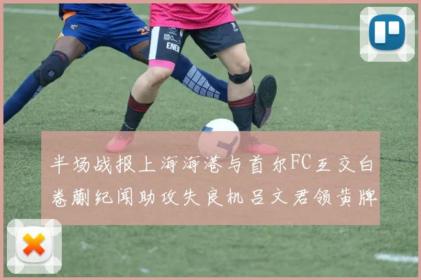 半场战报上海海港与首尔FC互交白卷蒯纪闻助攻失良机吕文君领黄牌
