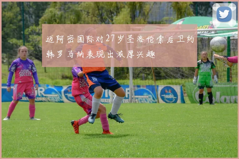 迈阿密国际对27岁圣洛伦索后卫约韩罗马纳表现出浓厚兴趣