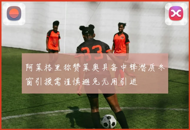 阿莱格里称赞莱奥具备中锋潜质冬窗引援需谨慎避免无用引进