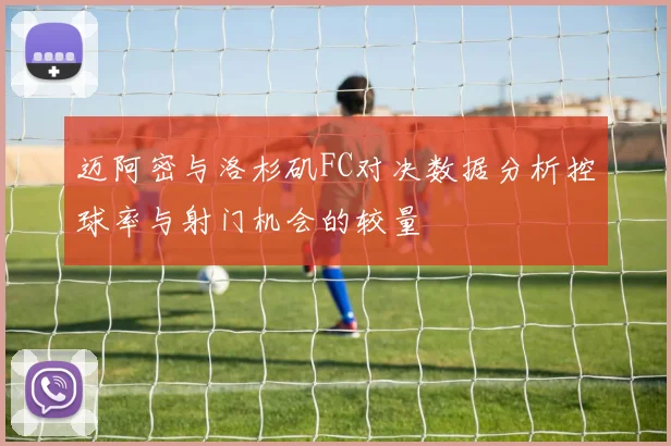 迈阿密与洛杉矶FC对决数据分析控球率与射门机会的较量