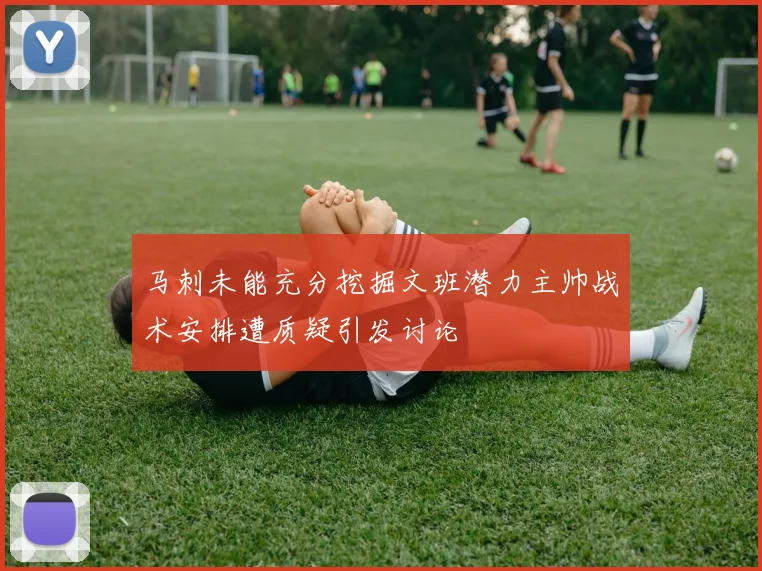 马刺未能充分挖掘文班潜力主帅战术安排遭质疑引发讨论