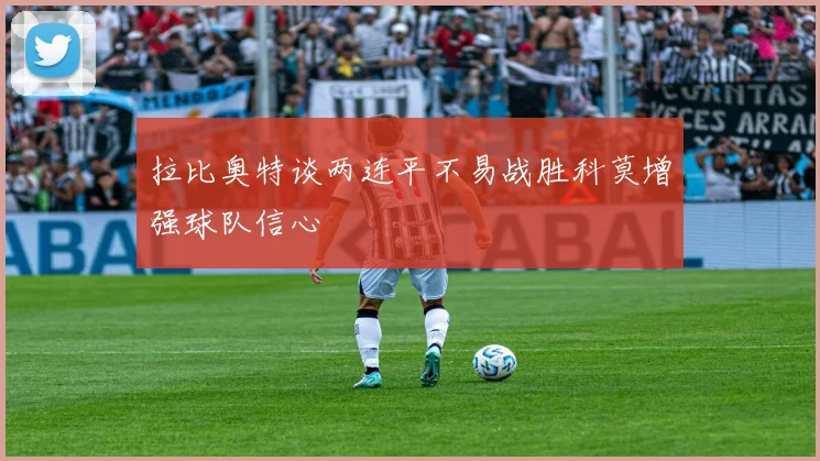 拉比奥特谈两连平不易战胜科莫增强球队信心