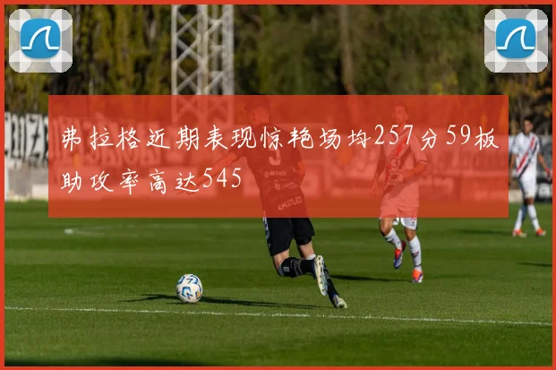 弗拉格近期表现惊艳场均257分59板助攻率高达545