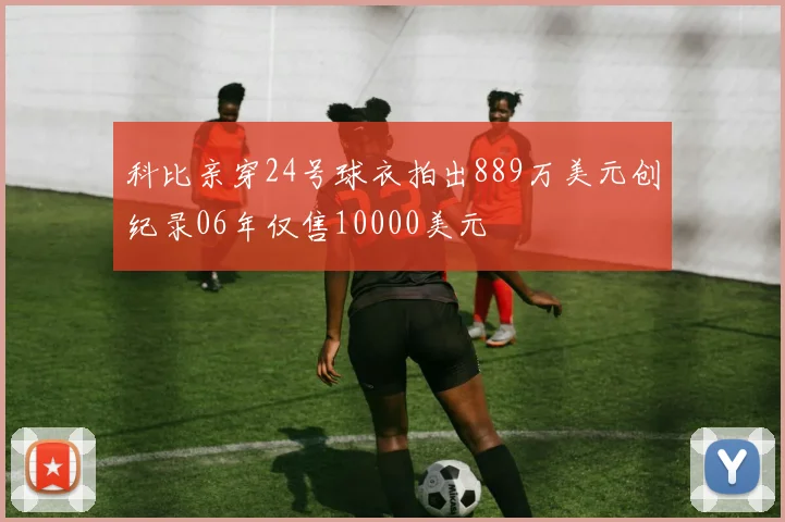 科比亲穿24号球衣拍出889万美元创纪录06年仅售10000美元
