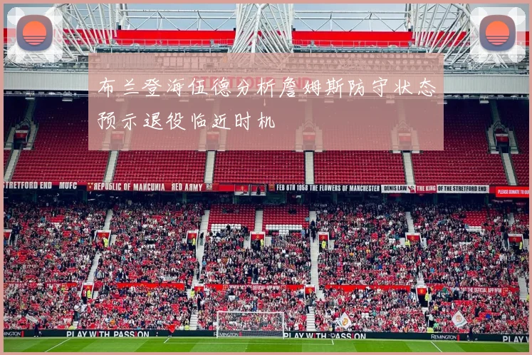 布兰登海伍德分析詹姆斯防守状态预示退役临近时机