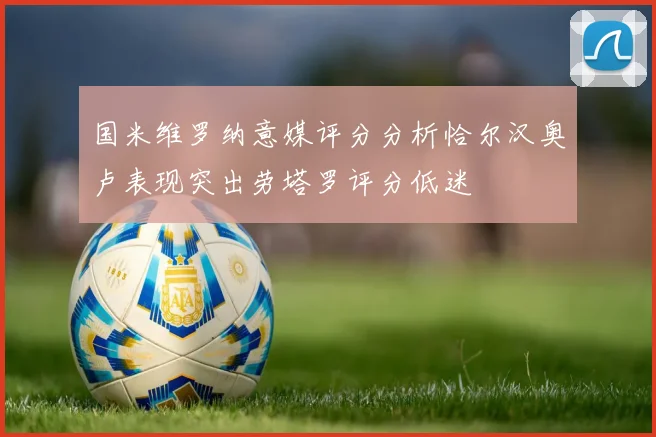 国米维罗纳意媒评分分析恰尔汉奥卢表现突出劳塔罗评分低迷