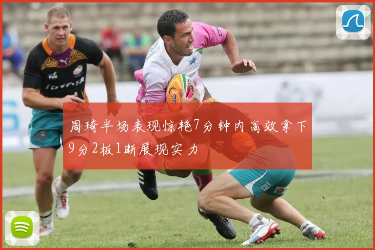 周琦半场表现惊艳7分钟内高效拿下9分2板1断展现实力