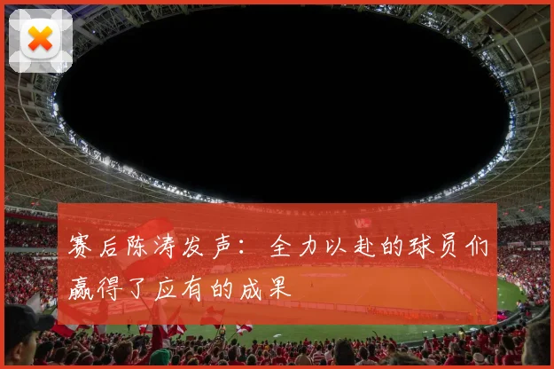 赛后陈涛发声：全力以赴的球员们赢得了应有的成果