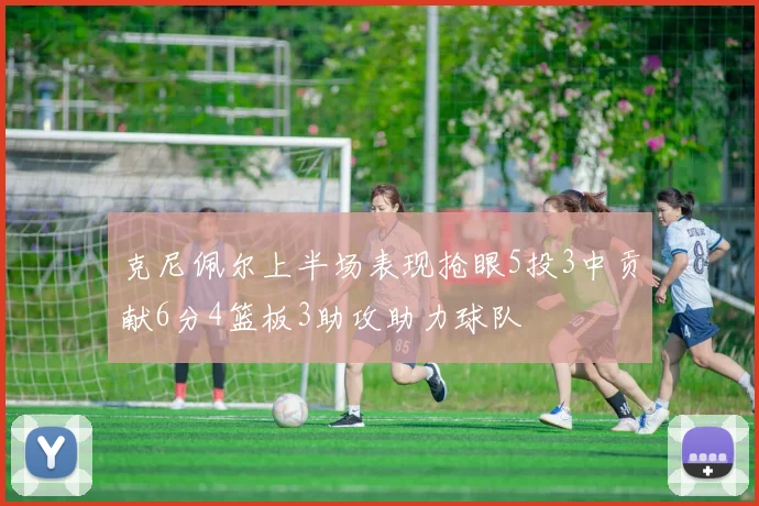 克尼佩尔上半场表现抢眼5投3中贡献6分4篮板3助攻助力球队