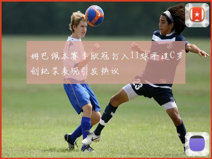 姆巴佩本赛季欧冠打入11球平追C罗创纪录表现引发热议