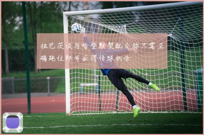 祖巴茨谈与哈登默契配合称只需正确跑位即可获得传球机会