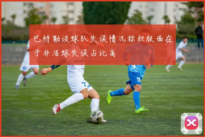 巴特勒谈球队失误情况称积极面在于非活球失误占比高