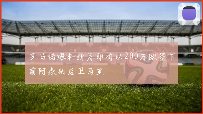 罗马诺爆料新月即将以200万欧签下前阿森纳后卫马里