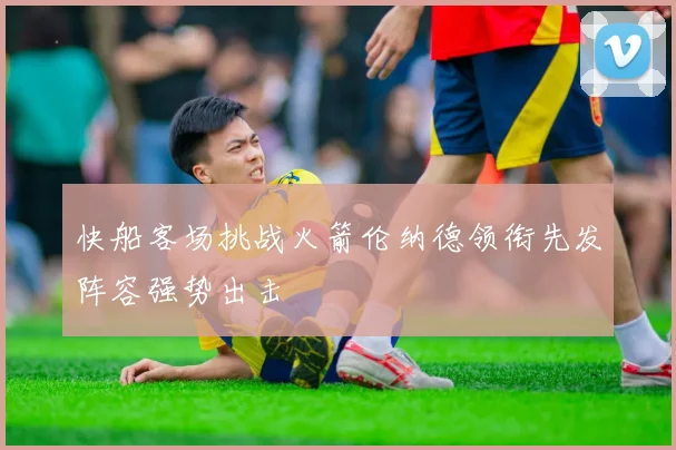 快船客场挑战火箭伦纳德领衔先发阵容强势出击