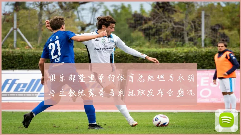 俱乐部隆重举行体育总经理马永明与主教练蒙哥马利就职发布会盛况回顾